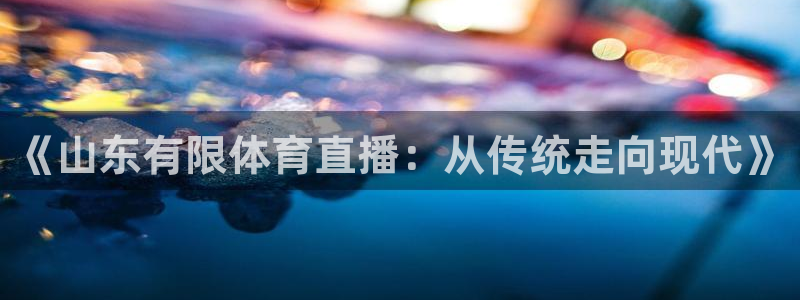 劲爆体育直播高清：《山东有限体育直播：从传统走向现代》