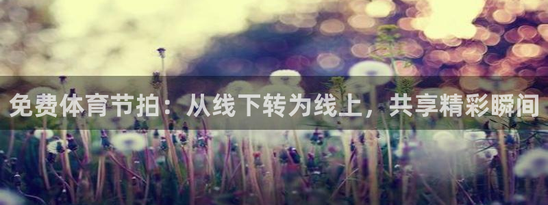 劲爆体育在线直播app：免费体育节拍：从线下转为线上，共享精彩瞬间